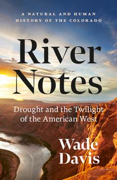 River Notes: Drought and the Twilight of the American West -- A Natural and Human History of the Colorado - Wade Davis