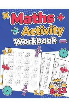 Maths Activity Workbook For Kids Ages 8-12 Addition, Subtraction, Multiplication, Division, Decimals, Fractions, Percentages, and Telling the Time Ove