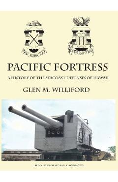 Pacific Fortress: A History of the Seacoast Defenses of Hawaii - Glen M. Williford