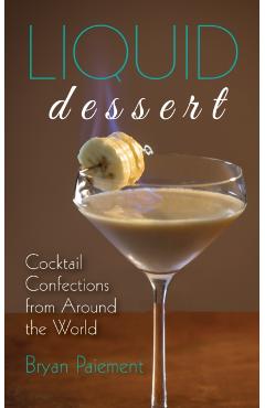 Liquid Dessert: Cocktail Confections from Around the World - Bryan Paiement
