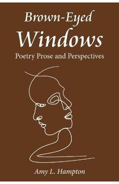 Brown-Eyed Windows: Poetry Prose and Perspectives - Amy L. Hampton