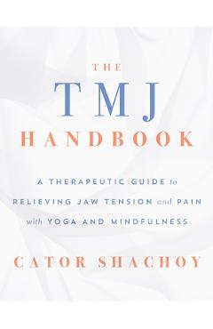 The Tmj Handbook: A Therapeutic Guide to Relieving Jaw Tension and Pain with Yoga and Mindfulness - Cator Shachoy