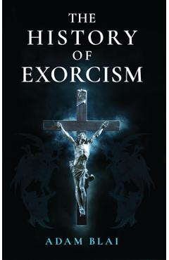 The History of Exorcism - Adam Blai