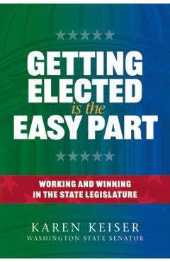 Getting Elected Is the Easy Part: Working and Winning in the State Legislature - Karen Keiser
