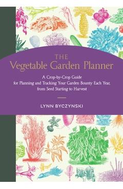 The Vegetable Garden Planner: A Crop-By-Crop Guide for Planning and Tracking Your Garden Bounty Each Year, from Seed Starting to Harvest - Lynn Byczynski