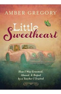 Little sweetheart: how i was groomed, abused, & raped by a teacher i trusted - amber gregory