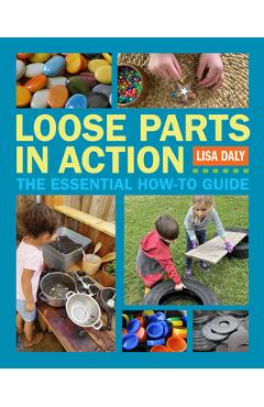 Loose Parts in Action: The Essential How-To Guide - Lisa Daly