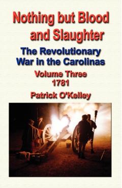 Nothing But Blood and Slaughter: The Revolutionary War in the Carolinas - Volume Three 1781 - Patrick O\'kelley
