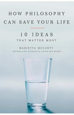 How Philosophy Can Save Your Life: 10 Ideas That Matter Most - Marietta Mccarty