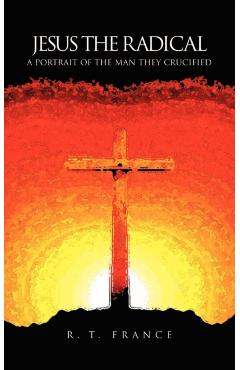 Jesus the Radical: A Portrait of the Man they Crucified - R. T. France