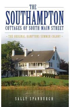 The Southampton Cottages of South Main Street: The Original Hamptons Summer Colony - Sally Spanburgh
