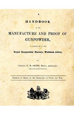 A Handbook of the Manufacture and Proof of Gunpowder: as carried on at the Royal Gunpowder Factory Waltham Abbey - F. M. Smith