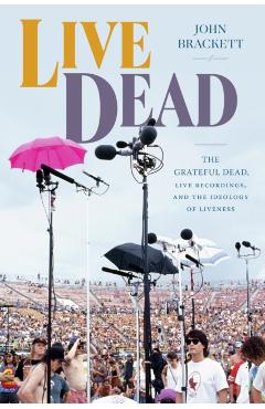 Live Dead: The Grateful Dead, Live Recordings, and the Ideology of Liveness - John Brackett