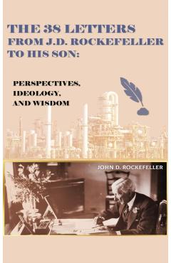 The 38 Letters from J.D. Rockefeller to his son: Perspectives, Ideology, and Wisdom - J. D. Rockefeller