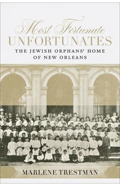 Most Fortunate Unfortunates: The Jewish Orphans\' Home of New Orleans - Marlene Trestman
