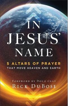 In Jesus\' Name: 5 Altars of Prayer That Move Heaven and Earth - Rick Dubose