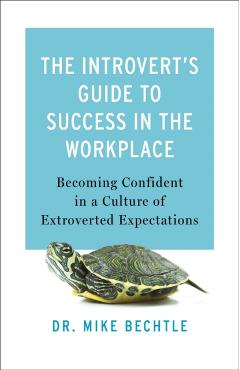 The Introvert\'s Guide to Success in the Workplace: Becoming Confident in a Culture of Extroverted Expectations - Mike Bechtle