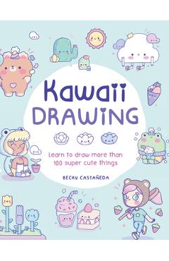 Kawaii Drawing: Learn to Draw More Than 100 Super Cute Things - Becky Castaneda