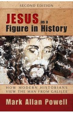 Jesus as a Figure in History: How Modern Historians View the Man from Galilee - Mark Allan Powell