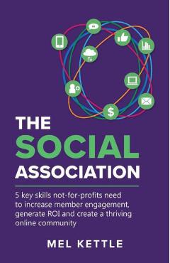 The Social Association: 5 Key Skills Not-For-Profits Need to Increase Member Engagement, Generate Roi and Create a Thriving Online Community - Mel Kettle