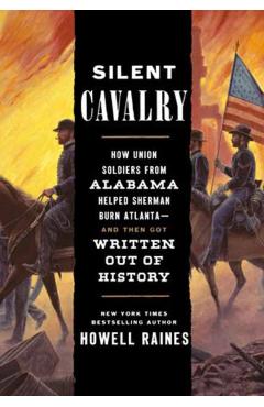 Silent Cavalry: How Union Soldiers from Alabama Helped Sherman Burn Atlanta--And Then Got Written Out of History - Howell Raines