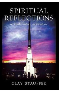 Spiritual Reflections: On Faith, Values, and Culture - Clay R. Stauffer