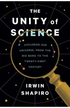 The unity of science: exploring our universe, from the big bang to the twenty-first century - irwin shapiro