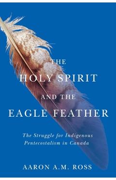 The Holy Spirit and the Eagle Feather: The Struggle for Indigenous Pentecostalism in Canada Volume 16 - Aaron A. M. Ross