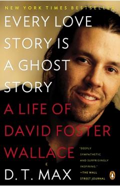 Every Love Story Is a Ghost Story: A Life of David Foster Wallace - D. T. Max