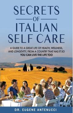 The Secrets of Italian Self Care: A Guide to a Great Life of Health, Wellness, and Longevity, From a Country That Has It So You Can Live the Life Too - Eugene Antenucci