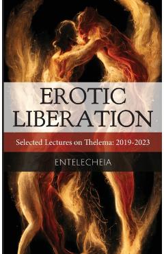 Erotic Liberation: Selected Lectures on Thelema 2019-2023 - Entelecheia