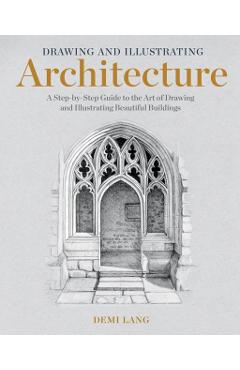 Drawing and Illustrating Architecture: A Step-By-Step Guide to the Art of Drawing and Illustrating Beautiful Buildings - Demi Lang