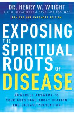 Exposing the Spiritual Roots of Disease: Powerful Answers to Your Questions about Healing and Disease Prevention - Henry W. Wright
