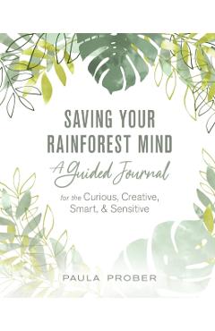Saving Your Rainforest Mind: A Guided Journal for the Curious, Creative, Smart, & Sensitive - Paula Prober