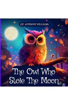 The Owl Who Stole The Moon: A Children's Book about Friendship and Forgiveness - J. P. Anthony Williams