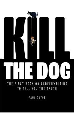 Kill the Dog: The First Book on Screenwriting to Tell You the Truth - Paul Guyot