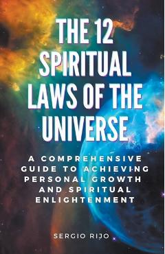 The 12 Spiritual Laws of the Universe: A Comprehensive Guide to Achieving Personal Growth and Spiritual Enlightenment - Sergio Rijo