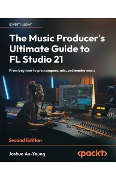 The Music Producer's Ultimate Guide to FL Studio 21 - Second Edition: From beginner to pro: compose, mix, and master music - Joshua Au-yeung