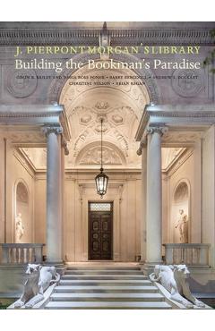 J. Pierpont Morgan\'s Library: Building a Bookman\'s Paradise - Christine Nelson