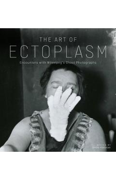 The Art of Ectoplasm: Encounters with Winnipeg\'s Ghost Photographs - Serena Keshavjee