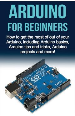 Arduino For Beginners: How to get the most of out of your Arduino, including Arduino basics, Arduino tips and tricks, Arduino projects and mo - Matthew Oates
