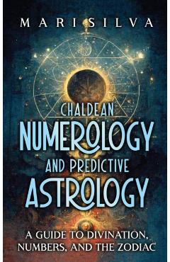 Chaldean Numerology and Predictive Astrology: A Guide to Divination, Numbers, and the Zodiac - Mari Silva