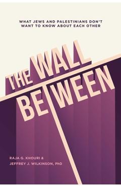 The Wall Between: What Jews and Palestinians Don\'t Want to Know about Each Other - Raja Khouri