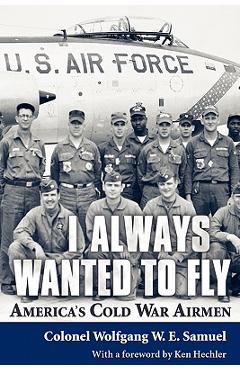 I Always Wanted to Fly: America S Cold War Airmen - Wolfgang W. E. Samuel