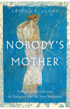 Nobody\'s Mother: Artemis of the Ephesians in Antiquity and the New Testament - Sandra L. Glahn