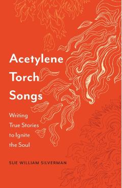 Acetylene Torch Songs: Writing True Stories to Ignite the Soul - Sue William Silverman