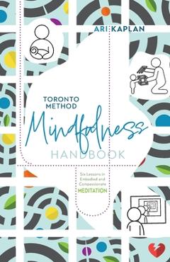 Toronto Method Mindfulness Handbook: Six Lessons in Embodied and Compassionate Meditation - Ari Kaplan