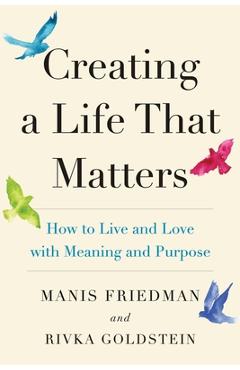 Creating a Life That Matters: How to Live and Love with Meaning and Purpose - Rivka Goldstein