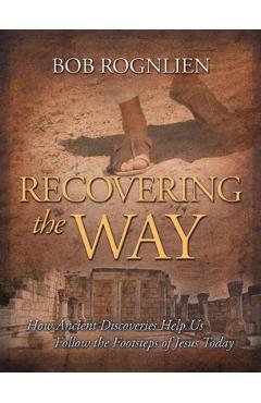 Recovering the Way: How Ancient Discoveries Help Us Walk in the Footsteps of Jesus Today - Bob Rognlien
