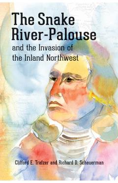 The Snake River-Palouse and the Invasion of the Inland Northwest - Clifford E. Trafzer